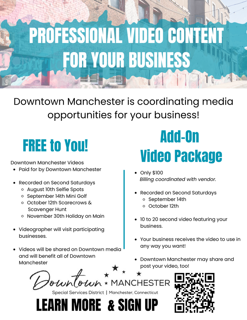 Professional video content for your business.  Downtown Manchester is coordinating media opportunities for your business! FREE to you! Downtown Manchester videos are paid for by Downtown Manchester and recorded on Second Saturdays. The videographer will visit participating businesses. Videos will be shared on Downtown media and will benefit all of Downtown Manchester. Add-On Video Packages are only $100 (billing coordinated with vendor). Videos are recorded on Second Saturdays in September or October. 10 to 20 second video featuring your business. Your business receivds the video to use in nay way you want! Downtown Manchester may share and post your video, too! Th eimage has a QR to Learn More and Sign Up. 