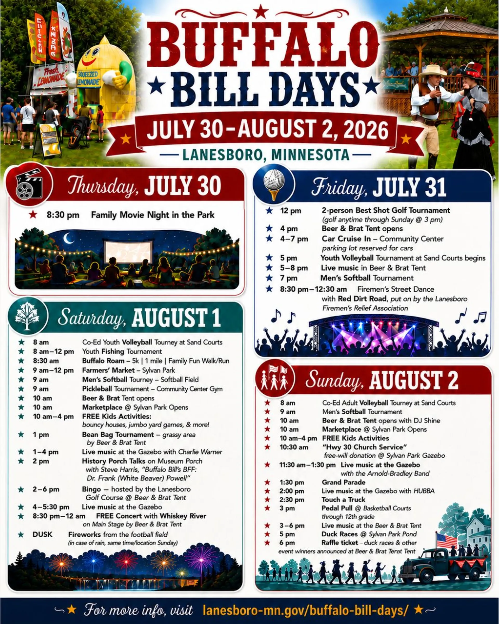 Vertical red, white, blue and teal Buffalo Bill Days schedule flyer for Lanesboro, Minnesota, July 30 through August 2, 2026. The top features large western-style “Buffalo Bill Days” lettering surrounded by illustrations of festival food stands, a lemonade booth, a gazebo concert and costumed western characters. Below, the schedule is divided into four day sections with decorative icons and illustrations of a movie night, concert stage, fireworks and parade.  Thursday, July 30: 8:30 p.m., Family Movie Night in the Park.  Friday, July 31: 12 p.m., 2-person Best Shot Golf Tournament, with golf available anytime through Sunday at 3 p.m.; 4 p.m., Beer & Brat Tent opens; 4–7 p.m., Car Cruise-In at the Community Center, with the parking lot reserved for cars; 5 p.m., Youth Volleyball Tournament begins at the sand courts; 5–8 p.m., live music in the Beer & Brat Tent; 7 p.m., Men’s Softball Tournament; 8:30 p.m.–12:30 a.m., Firemen’s Street Dance with Red Dirt Road, presented by the Lanesboro Firemen’s Relief Association.  Saturday, August 1: 8 a.m., Co-Ed Youth Volleyball Tournament at the sand courts; 8 a.m.–12 p.m., Youth Fishing Tournament; 8:30 a.m., Buffalo Roam 5K, 1 Mile and Family Fun Walk/Run; 9 a.m.–12 p.m., Farmers’ Market at Sylvan Park; 9 a.m., Men’s Softball Tournament at the softball field; 9 a.m., Pickleball Tournament at the Community Center gym; 10 a.m., Beer & Brat Tent opens; 10 a.m., Marketplace at Sylvan Park opens; 10 a.m.–4 p.m., free kids activities with bouncy houses, jumbo yard games and more; 1 p.m., Bean Bag Tournament in the grassy area near the Beer & Brat Tent; 1–4 p.m., live music at the gazebo with Charlie Warner; 2 p.m., History Porch Talk on the museum porch with Steve Harris, “Buffalo Bill’s BFF: Dr. Frank ‘White Beaver’ Powell”; 2–6 p.m., Bingo hosted by the Lanesboro Golf Course at the Beer & Brat Tent; 4–5:30 p.m., live music at the gazebo; 8:30 p.m.–12 a.m., free concert with Whiskey River on the Main Stage near the Beer & Brat Tent; at dusk, fireworks from the football field, with a Sunday rain date at the same time and location.  Sunday, August 2: 8 a.m., Co-Ed Adult Volleyball Tournament at the sand courts; 9 a.m., Men’s Softball Tournament; 10 a.m., Beer & Brat Tent opens with DJ Shine; 10 a.m., Marketplace at Sylvan Park opens; 10 a.m.–4 p.m., free kids activities; 10:30 a.m., “Hwy 30 Church Service” with a free-will donation at the Sylvan Park gazebo; 11:30 a.m.–1:30 p.m., live music at the gazebo with the Arnold-Bradley Band; 1:30 p.m., Grand Parade; 2 p.m., live music at the gazebo with HUBBA; 2:30 p.m., Touch a Truck; 3 p.m., Pedal Pull at the basketball courts for participants through 12th grade; 3–6 p.m., live music at the Beer & Brat Tent; 5 p.m., Duck Races at the Sylvan Park pond; 6 p.m., raffle ticket, Duck Race and other event winners announced at the Beer & Brat Tent.  The bottom of the flyer reads: “For more info, visit lanesboro-mn.gov/buffalo-bill-days/