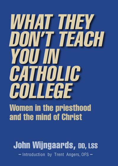 What They Don't Teach You in Catholic College - Women in the priesthood and the mind of Christ by John Wijngaards, DD, LSS